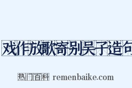 戏作放歌寄别吴子造句是什么意思的图片